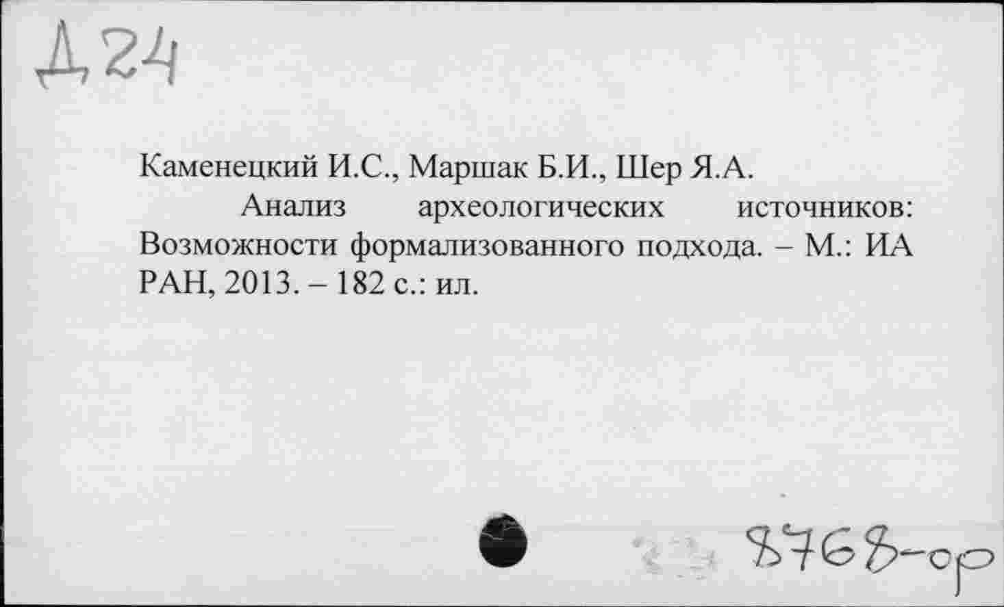 ﻿Д24
Каменецкий И.С., Маршак Б.И., Шер Я.А.
Анализ археологических источников:
Возможности формализованного подхода. - М.: ИА РАН, 2013. - 182 с.: ил.
